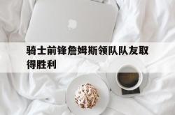 开云体育入口-骑士前锋詹姆斯领队队友取得胜利