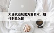 开云体育登录-大连航运反击为主战术,期待制胜关键的简单介绍