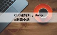 开云下载-CLG逆转XL，Bwipo制霸全场的简单介绍