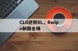 开云下载-CLG逆转XL，Bwipo制霸全场的简单介绍