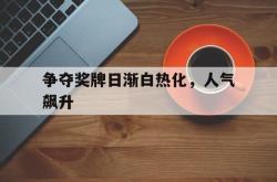 开云体育官网-关于争夺奖牌日渐白热化,人气飙升的信息